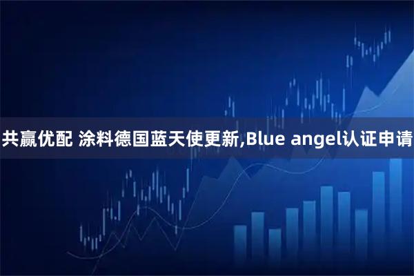 共赢优配 涂料德国蓝天使更新,Blue angel认证申请