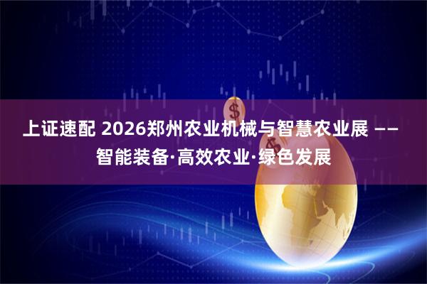 上证速配 2026郑州农业机械与智慧农业展 —— 智能装备·高效农业·绿色发展