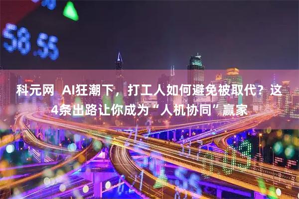 科元网  AI狂潮下，打工人如何避免被取代？这4条出路让你成为“人机协同”赢家