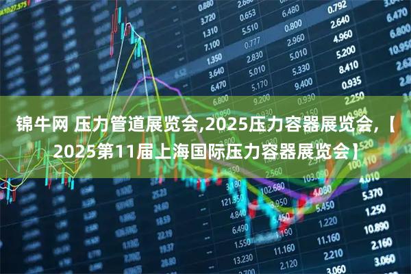 锦牛网 压力管道展览会,2025压力容器展览会,【2025第11届上海国际压力容器展览会】