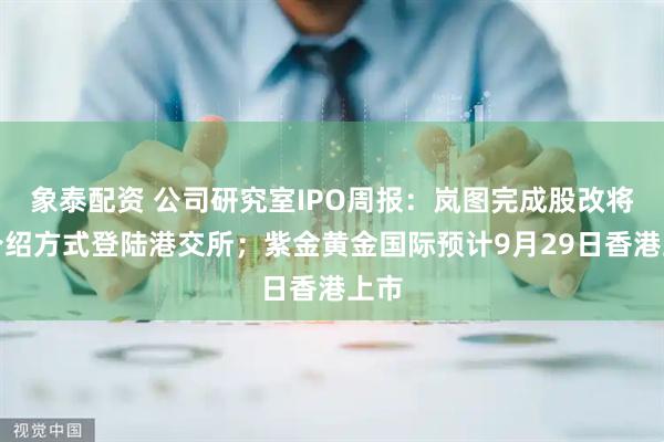 象泰配资 公司研究室IPO周报：岚图完成股改将以介绍方式登陆港交所；紫金黄金国际预计9月29日香港上市