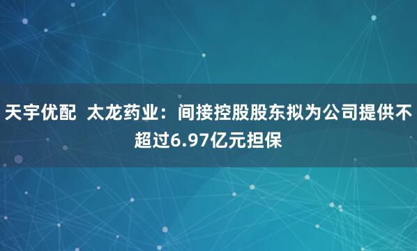 天宇优配  太龙药业：间接控股股东拟为公司提供不超过6.97亿元担保