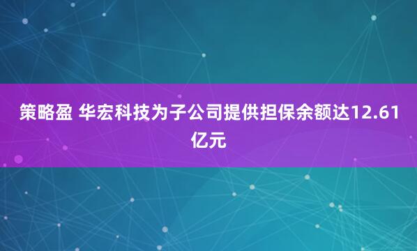 策略盈 华宏科技为子公司提供担保余额达12.61亿元
