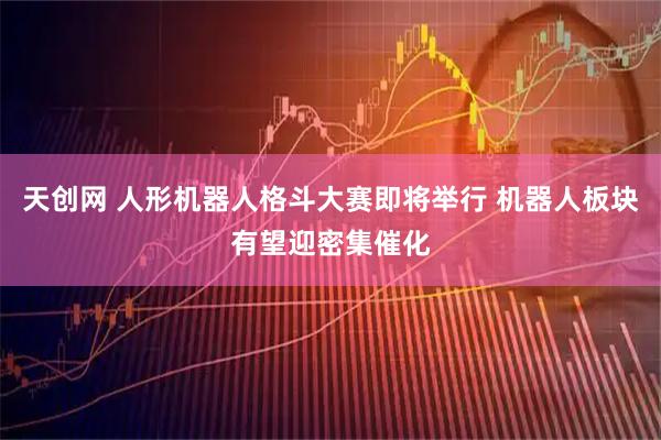 天创网 人形机器人格斗大赛即将举行 机器人板块有望迎密集催化