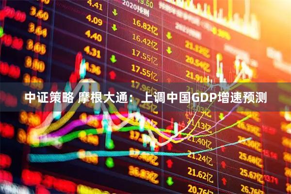 中证策略 摩根大通：上调中国GDP增速预测