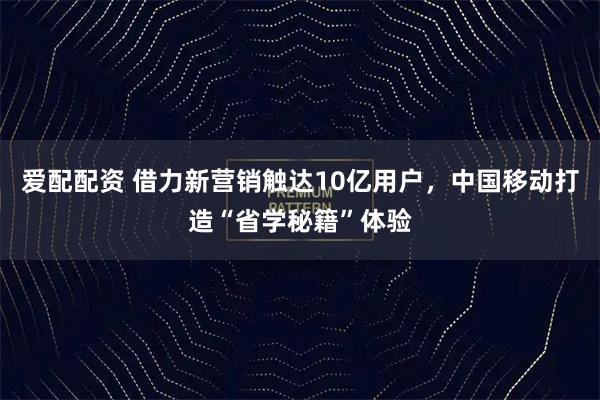 爱配配资 借力新营销触达10亿用户，中国移动打造“省学秘籍”体验