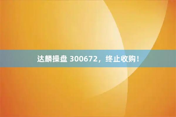 达麟操盘 300672，终止收购！