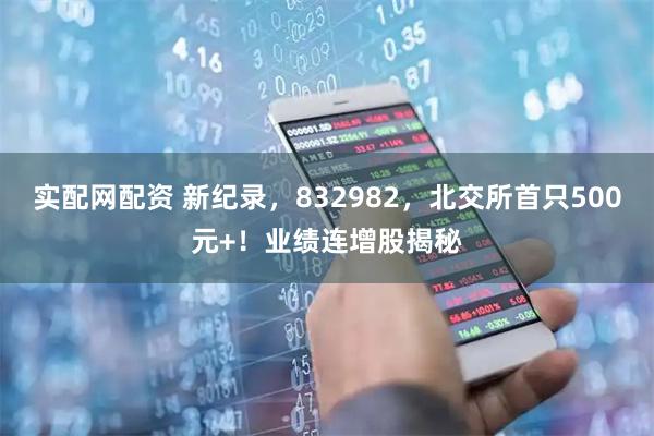 实配网配资 新纪录，832982，北交所首只500元+！业绩连增股揭秘