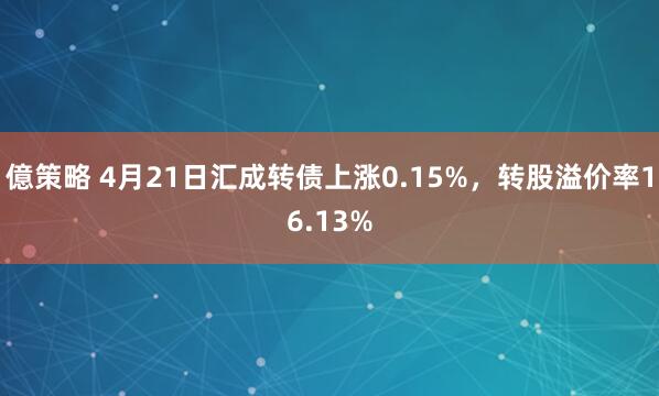 億策略 4月21日汇成转债上涨0.15%，转股溢价率16.13%