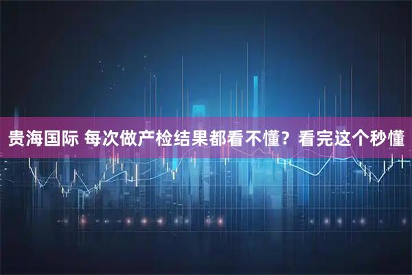 贵海国际 每次做产检结果都看不懂？看完这个秒懂