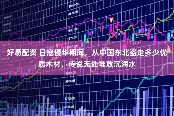 好易配资 日寇侵华期间，从中国东北盗走多少优质木材，传说无处堆放沉海水