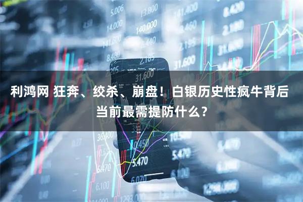 利鸿网 狂奔、绞杀、崩盘！白银历史性疯牛背后 当前最需提防什么？