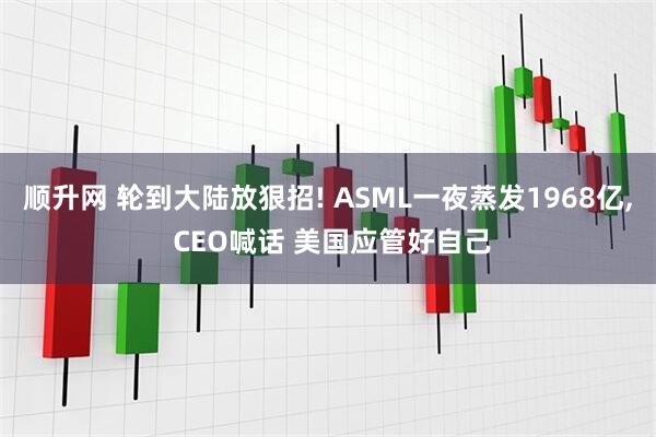 顺升网 轮到大陆放狠招! ASML一夜蒸发1968亿, CEO喊话 美国应管好自己