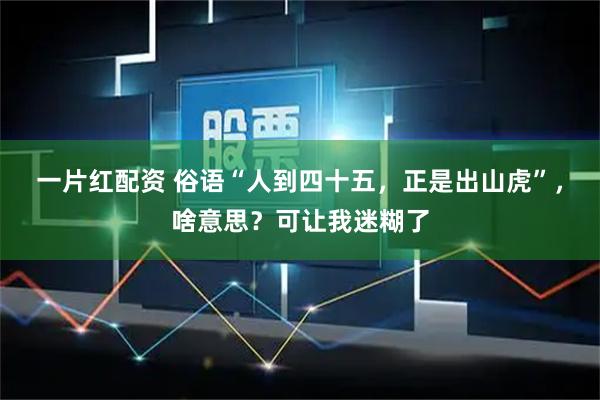 一片红配资 俗语“人到四十五，正是出山虎”，啥意思？可让我迷糊了