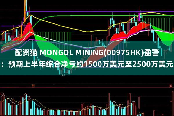 配资猫 MONGOL MINING(00975HK)盈警：预期上半年综合净亏约1500万美元至2500万美元