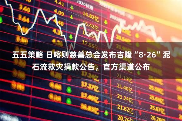 五五策略 日喀则慈善总会发布吉隆“8·26”泥石流救灾捐款公告，官方渠道公布