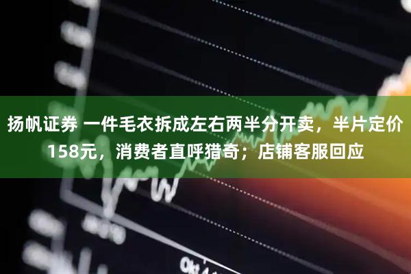 扬帆证券 一件毛衣拆成左右两半分开卖，半片定价158元，消费者直呼猎奇；店铺客服回应