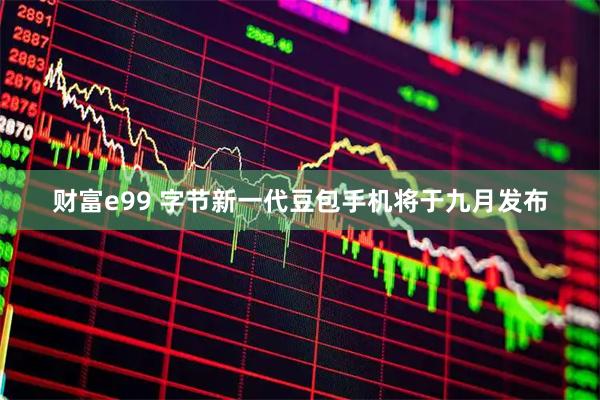 财富e99 字节新一代豆包手机将于九月发布