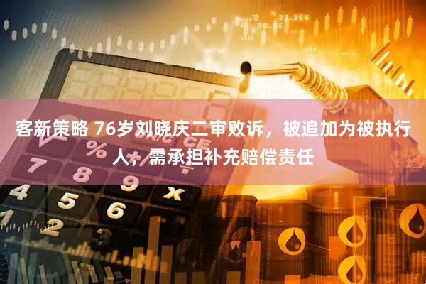 客新策略 76岁刘晓庆二审败诉，被追加为被执行人，需承担补充赔偿责任